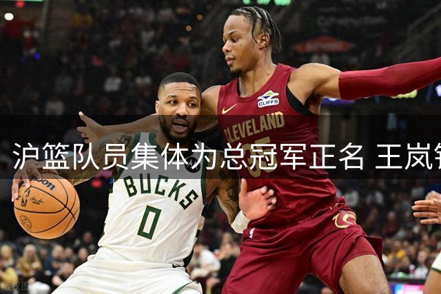 沪篮队员集体为总冠军正名 王岚钦交易陷僵局 赵睿复出驰援男篮世预赛